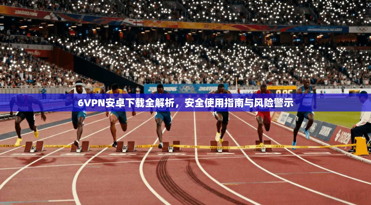 6VPN安卓下载全解析，安全使用指南与风险警示