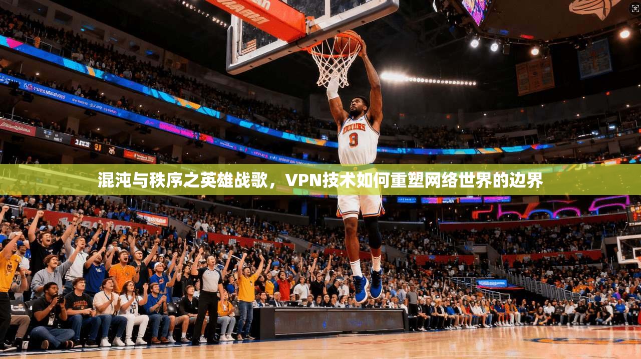 混沌与秩序之英雄战歌，VPN技术如何重塑网络世界的边界