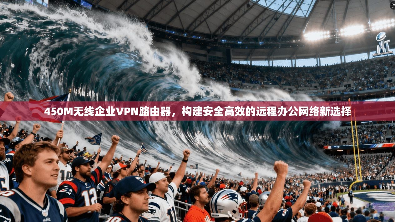 450M无线企业VPN路由器，构建安全高效的远程办公网络新选择