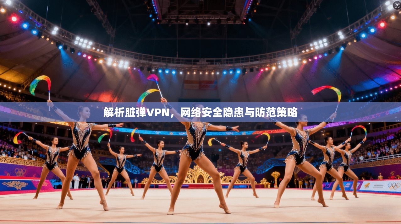解析脏弹VPN，网络安全隐患与防范策略