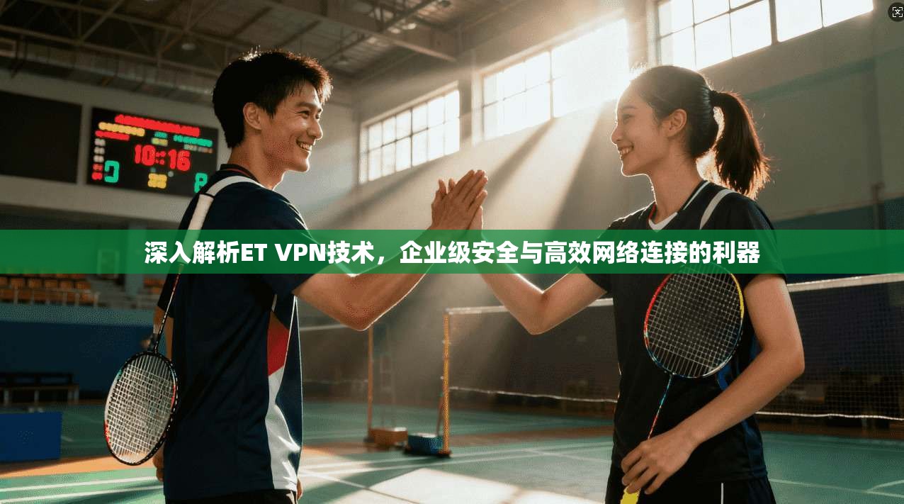 深入解析ET VPN技术，企业级安全与高效网络连接的利器