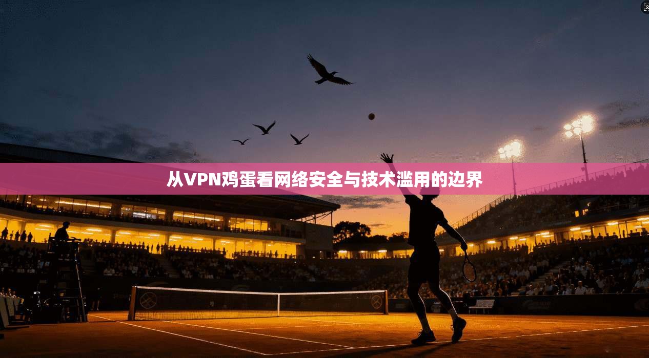 从VPN鸡蛋看网络安全与技术滥用的边界
