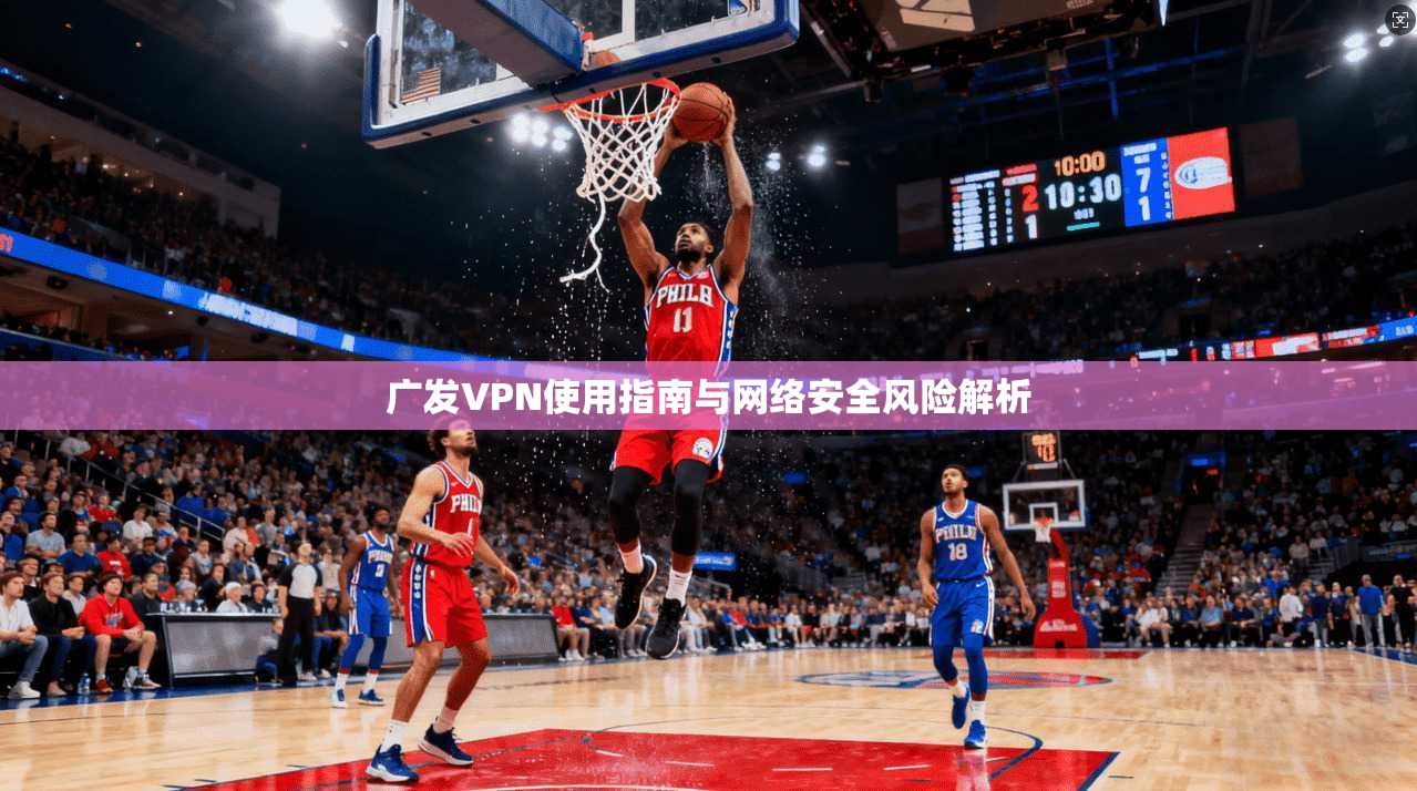 广发VPN使用指南与网络安全风险解析 广发VPN使用指南与网络安全风险解析