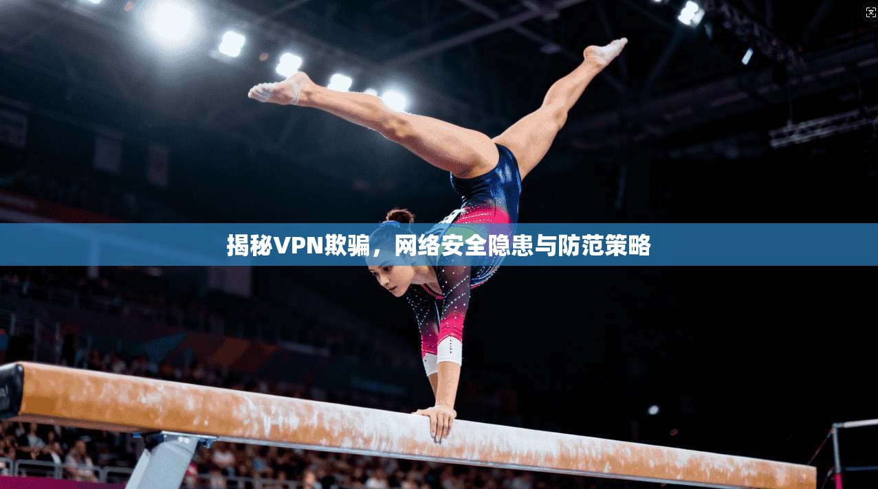 揭秘VPN欺骗，网络安全隐患与防范策略