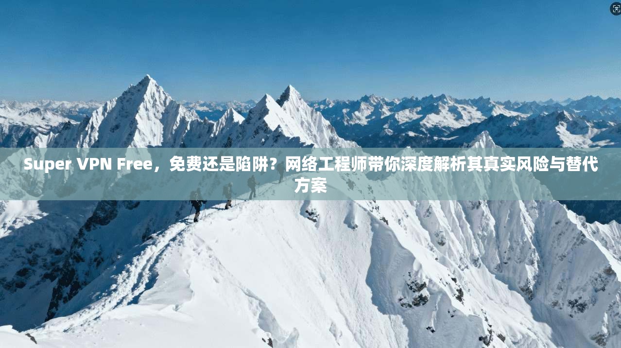 Super VPN Free，免费还是陷阱？网络工程师带你深度解析其真实风险与替代方案