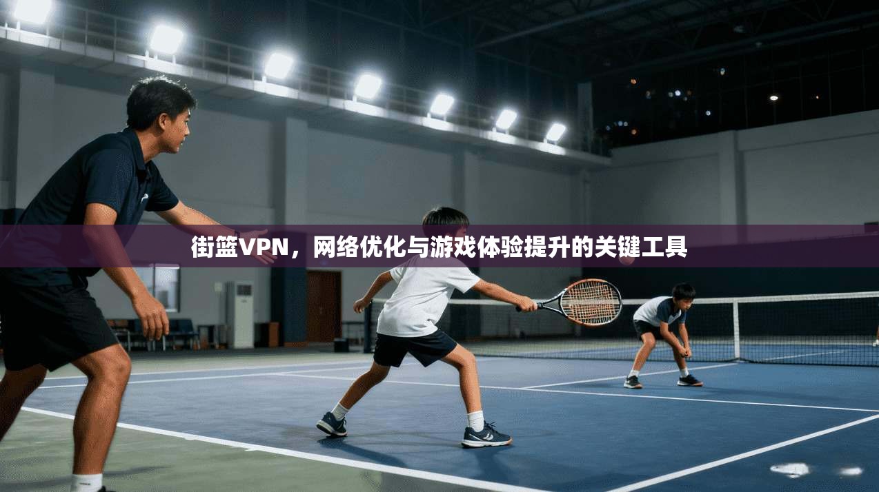 街篮VPN，网络优化与游戏体验提升的关键工具