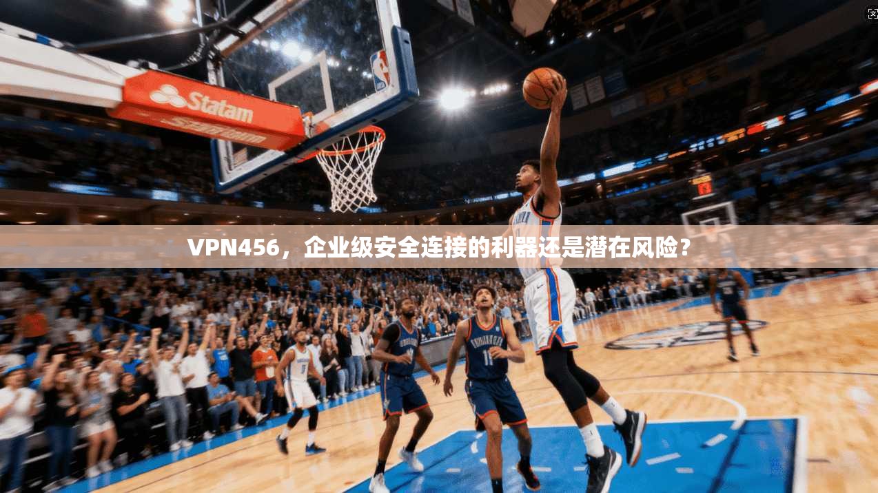 VPN456，企业级安全连接的利器还是潜在风险？