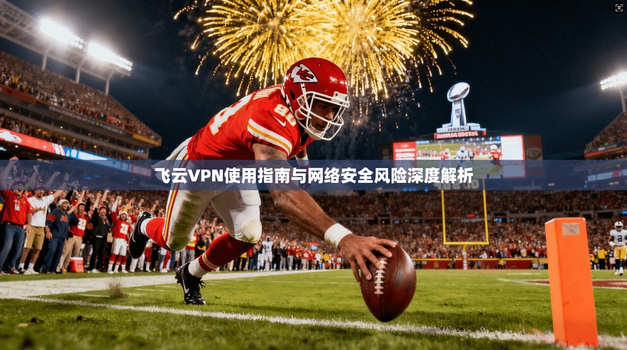 飞云VPN使用指南与网络安全风险深度解析