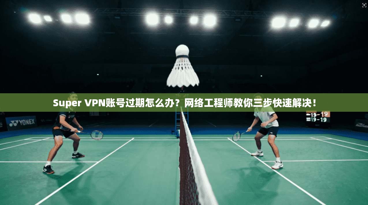 Super VPN账号过期怎么办？网络工程师教你三步快速解决！