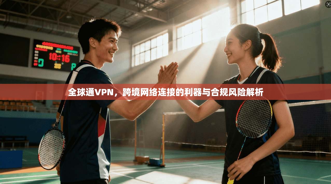 全球通VPN,跨境网络连接的利器与合规风险解析 全球通VPN,跨境网络连接的利器与合规风险解析