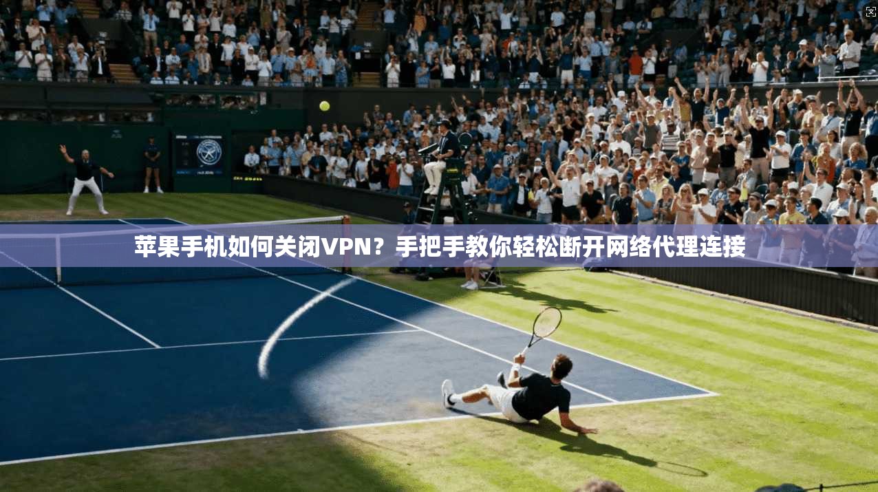 苹果手机如何关闭VPN？手把手教你轻松断开网络代理连接