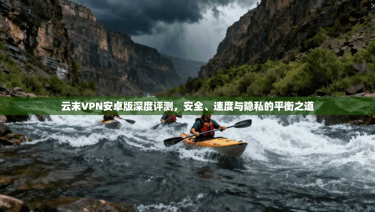 云末VPN安卓版深度评测，安全、速度与隐私的平衡之道