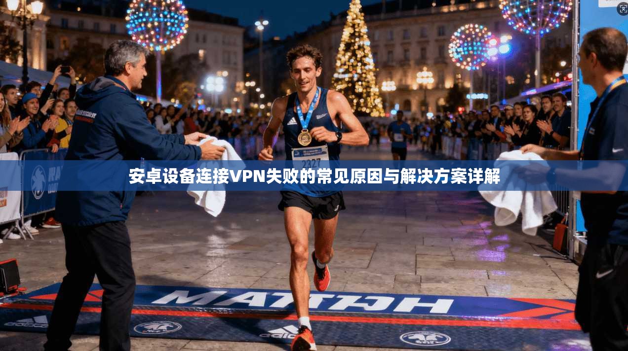 安卓设备连接VPN失败的常见原因与解决方案详解