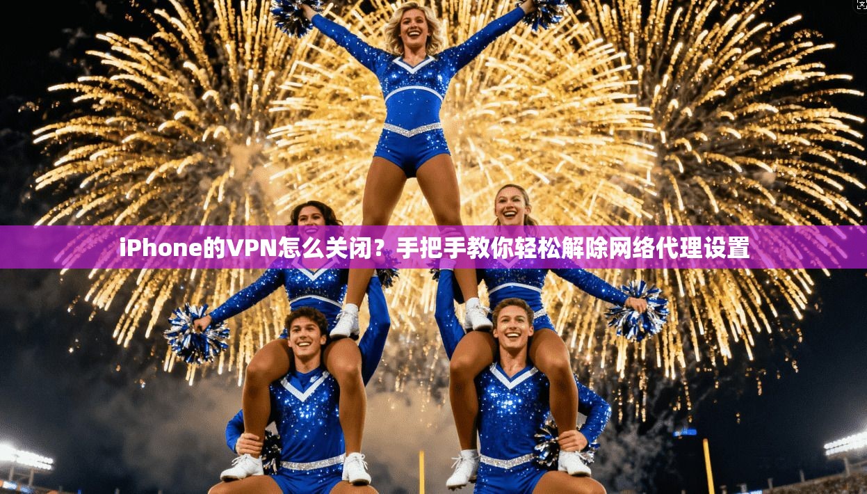 iPhone的VPN怎么关闭？手把手教你轻松解除网络代理设置