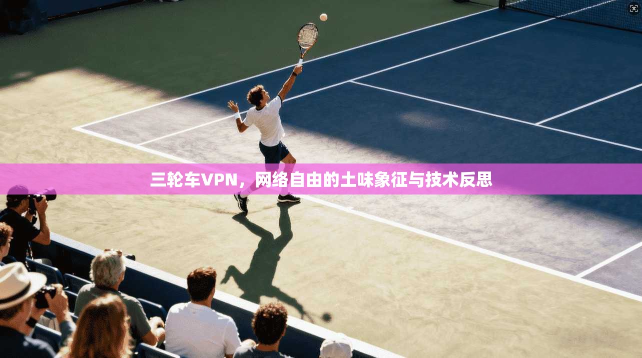 三轮车VPN，网络自由的土味象征与技术反思