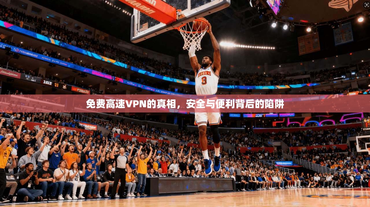 免费高速VPN的真相，安全与便利背后的陷阱
