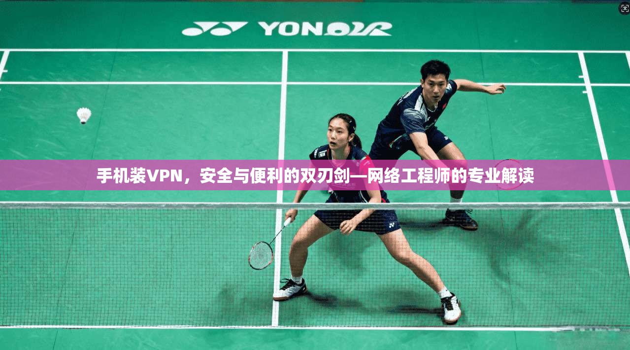 手机装VPN，安全与便利的双刃剑—网络工程师的专业解读