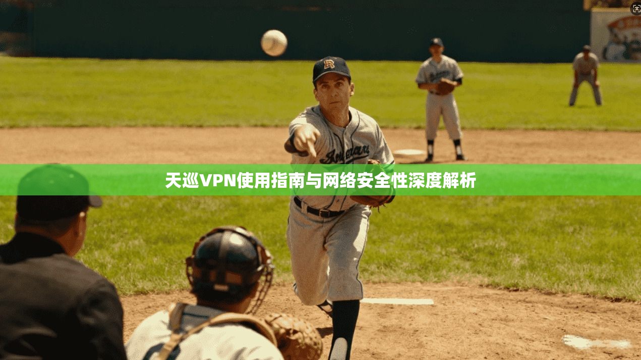 天巡VPN使用指南与网络安全性深度解析 天巡VPN使用指南与网络安全性深度解析