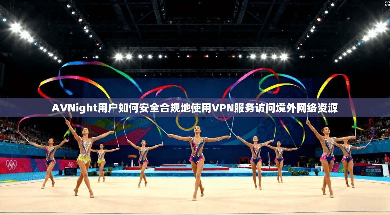 AVNight用户如何安全合规地使用VPN服务访问境外网络资源