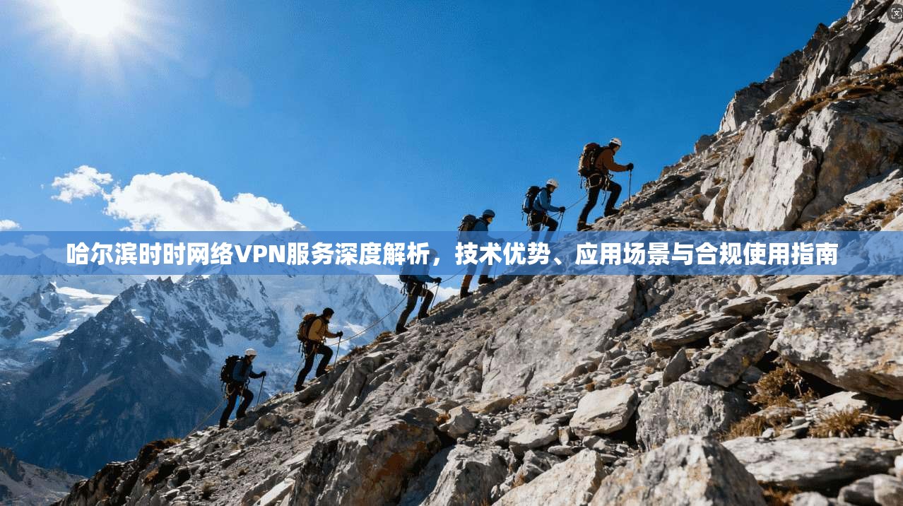 哈尔滨时时网络VPN服务深度解析，技术优势、应用场景与合规使用指南