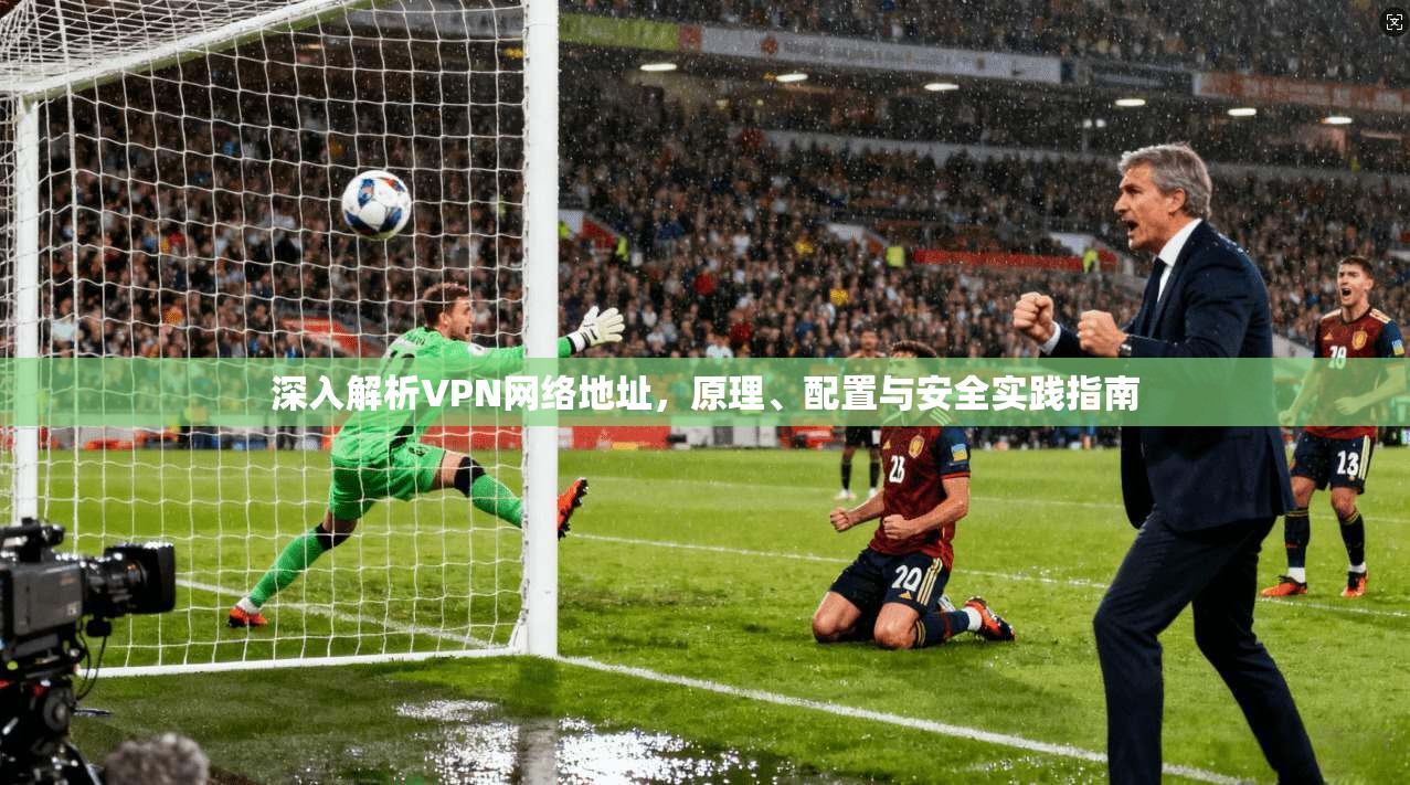 深入解析VPN网络地址，原理、配置与安全实践指南