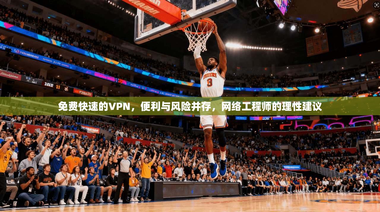 免费快速的VPN,便利与风险并存,网络工程师的理性建议 免费快速的VPN,便利与风险并存,网络工程师的理性建议
