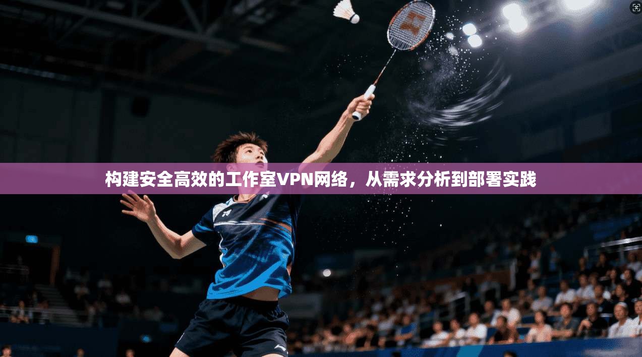 构建安全高效的工作室VPN网络,从需求分析到部署实践 构建安全高效的工作室VPN网络,从需求分析到部署实践