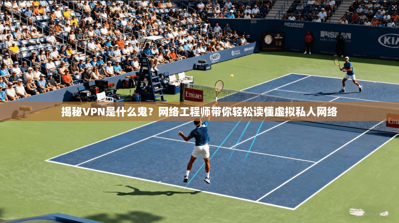 揭秘VPN是什么鬼？网络工程师带你轻松读懂虚拟私人网络
