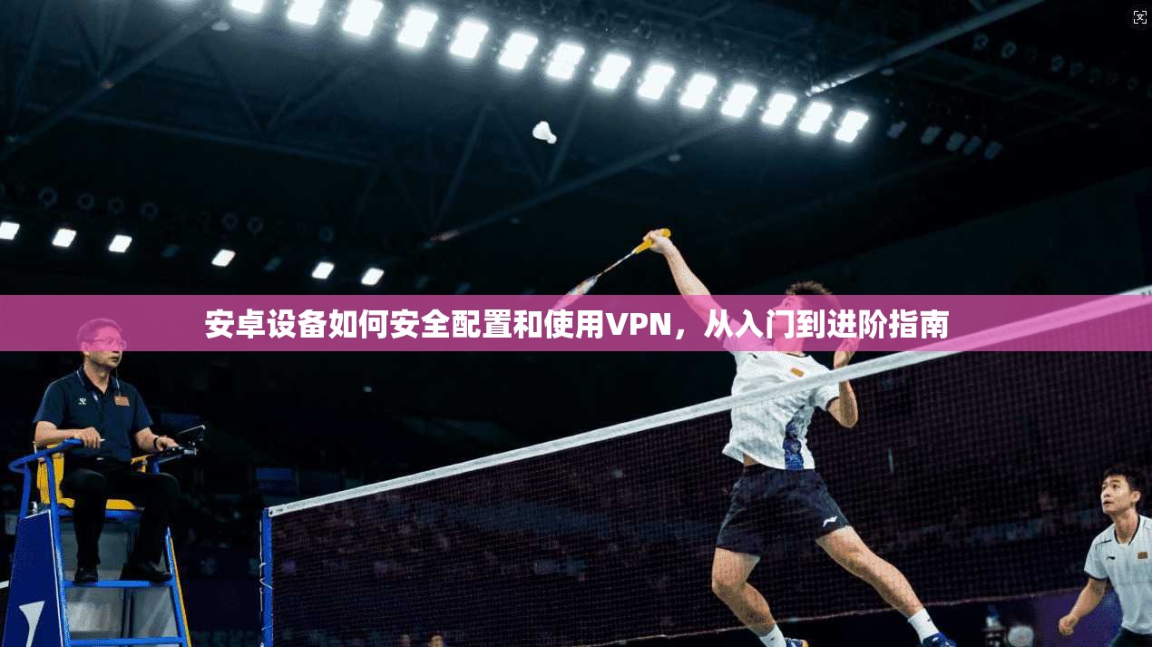 安卓设备如何安全配置和使用VPN，从入门到进阶指南