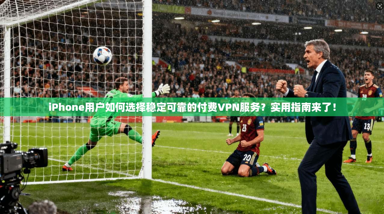 iPhone用户如何选择稳定可靠的付费VPN服务？实用指南来了！
