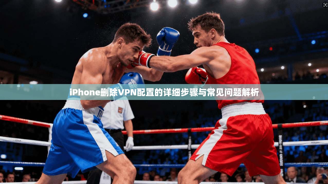 iPhone删除VPN配置的详细步骤与常见问题解析