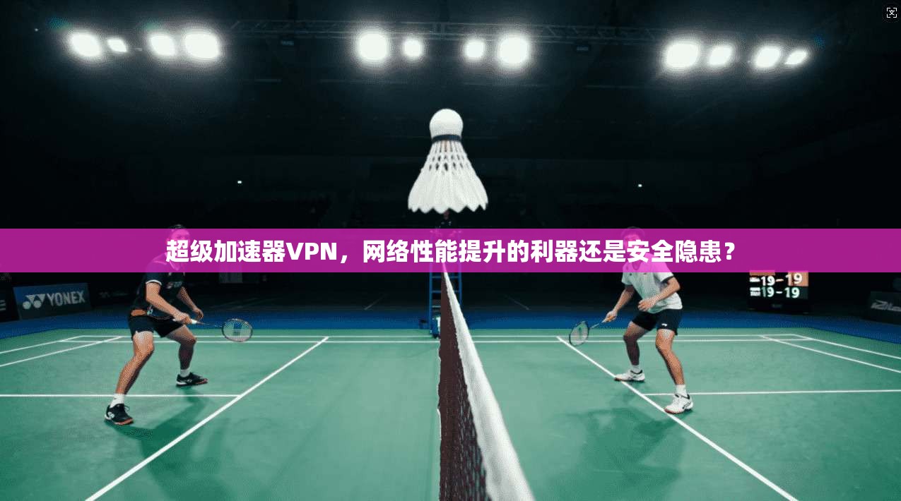 超级加速器VPN，网络性能提升的利器还是安全隐患？