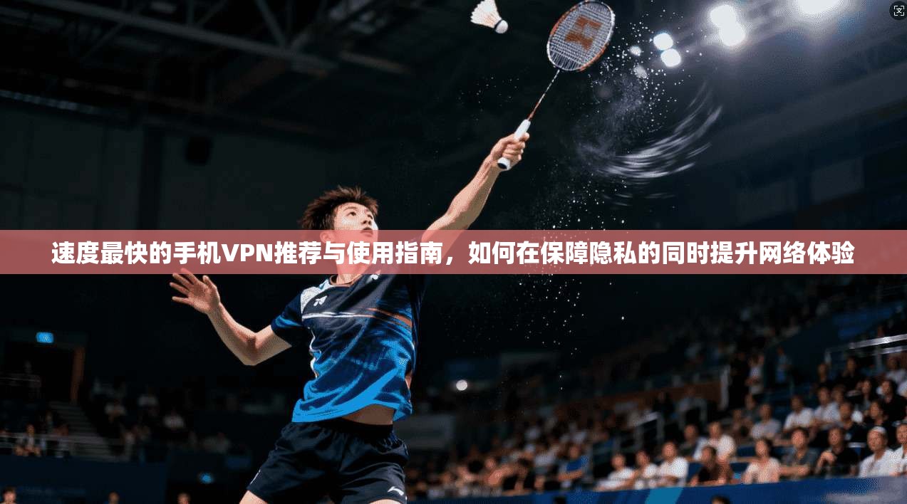速度最快的手机VPN推荐与使用指南，如何在保障隐私的同时提升网络体验
