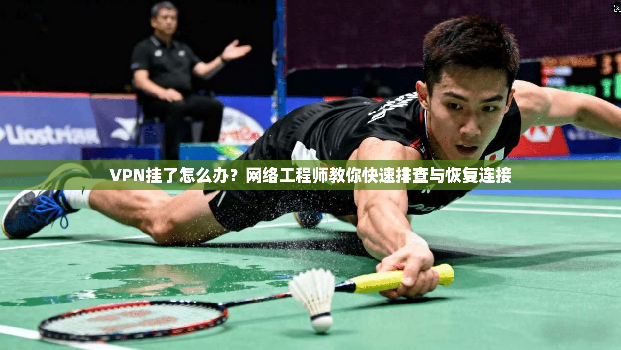 VPN挂了怎么办？网络工程师教你快速排查与恢复连接