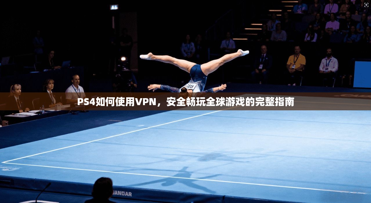 PS4如何使用VPN，安全畅玩全球游戏的完整指南
