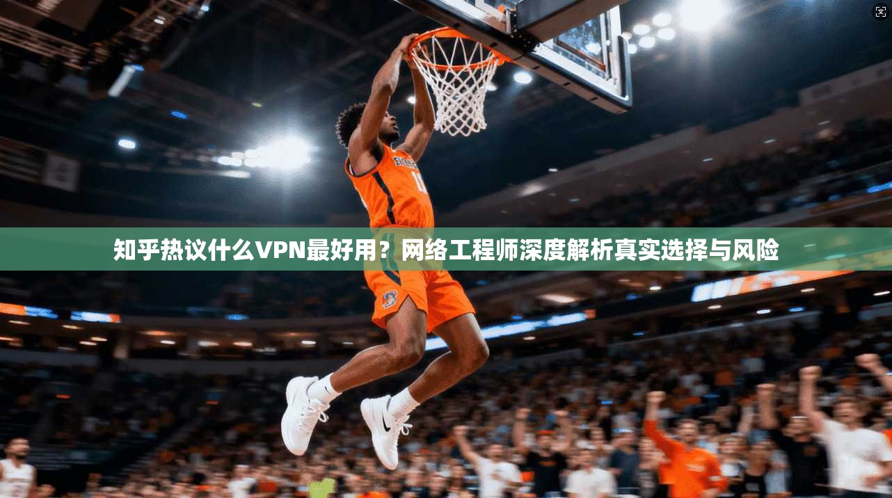 知乎热议什么VPN最好用？网络工程师深度解析真实选择与风险