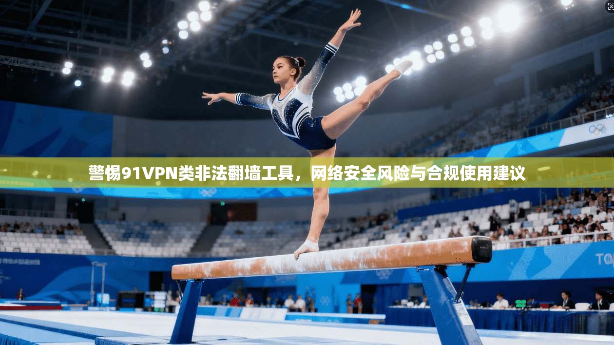 警惕91VPN类非法翻墙工具，网络安全风险与合规使用建议