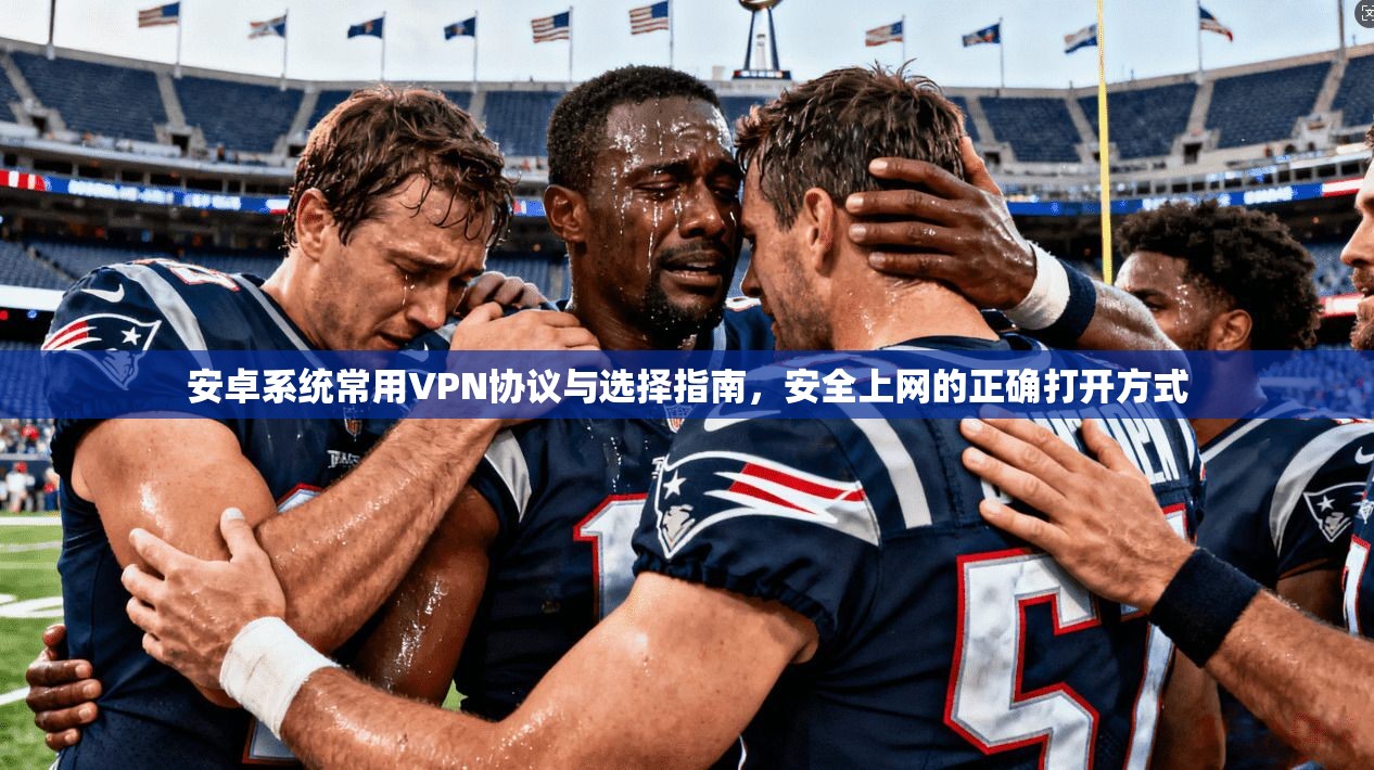 安卓系统常用VPN协议与选择指南，安全上网的正确打开方式