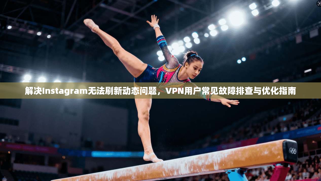 解决Instagram无法刷新动态问题，VPN用户常见故障排查与优化指南