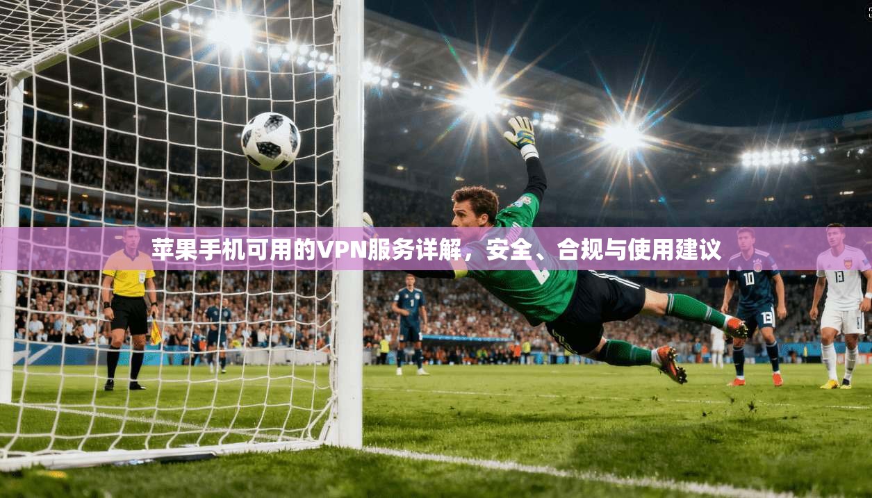 苹果手机可用的VPN服务详解，安全、合规与使用建议