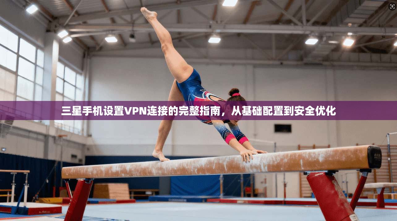 三星手机设置VPN连接的完整指南，从基础配置到安全优化