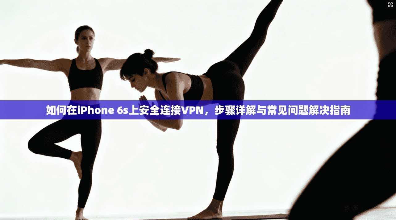 如何在iPhone 6s上安全连接VPN，步骤详解与常见问题解决指南