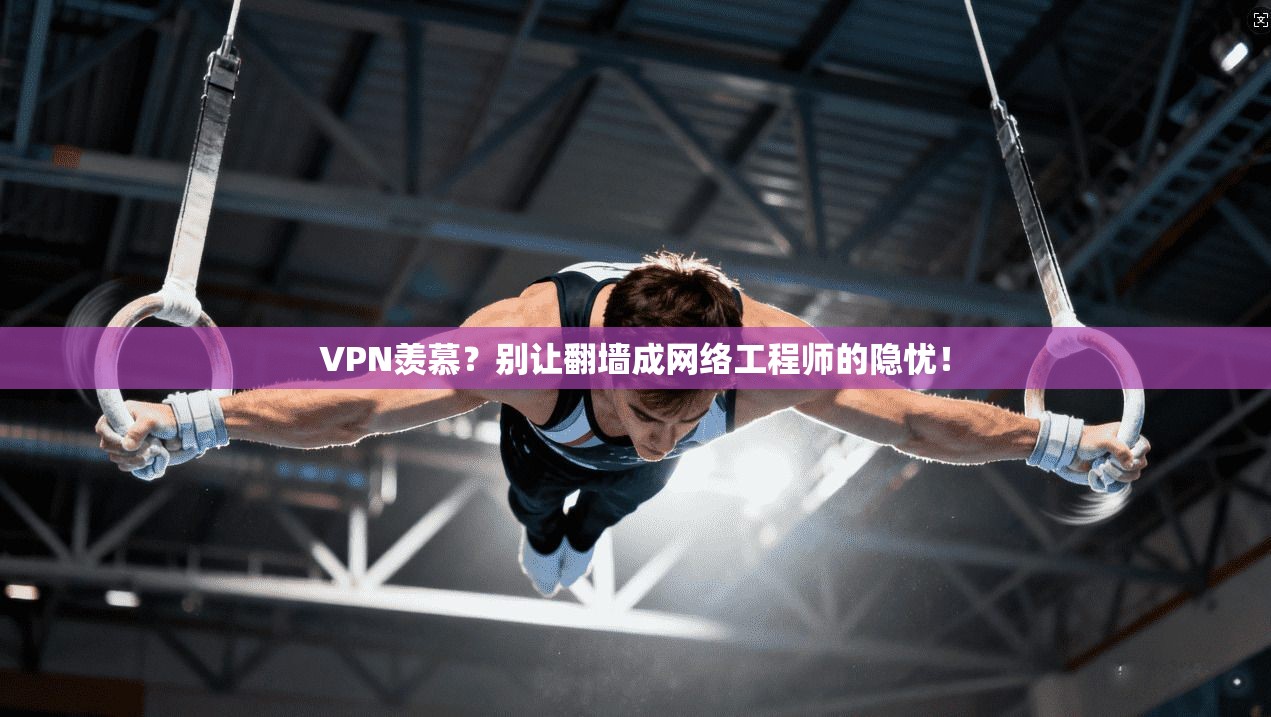 VPN羡慕？别让翻墙成网络工程师的隐忧！