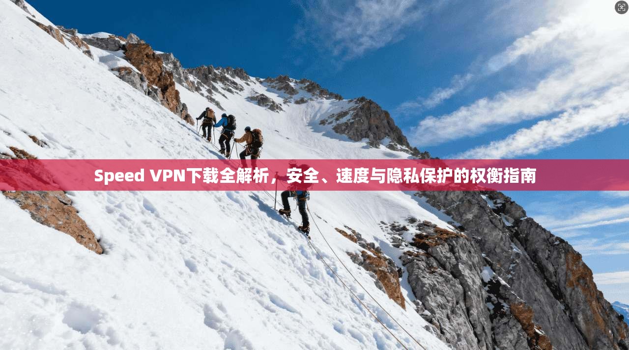 Speed VPN下载全解析，安全、速度与隐私保护的权衡指南