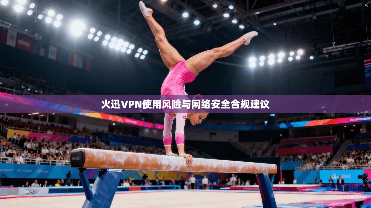 火迅VPN使用风险与网络安全合规建议