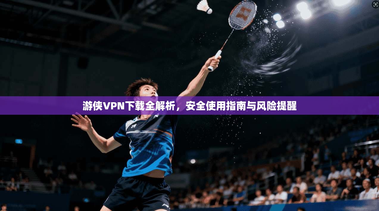 游侠VPN下载全解析，安全使用指南与风险提醒