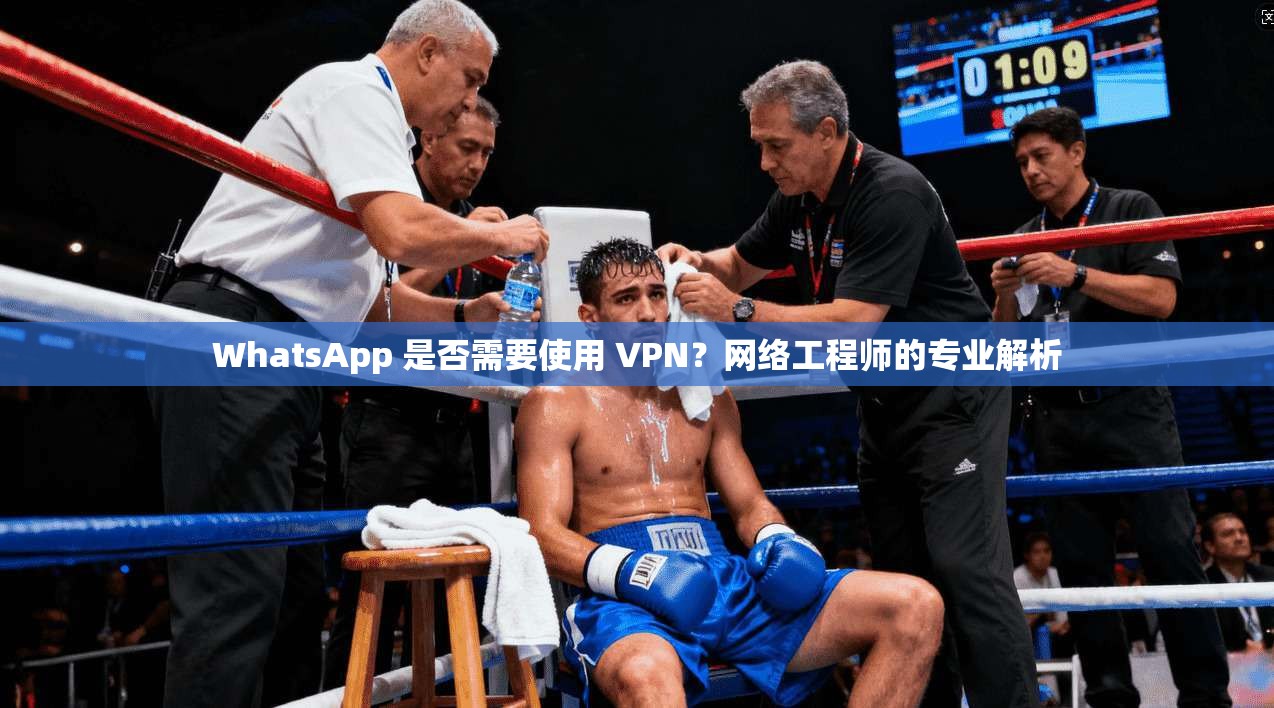 WhatsApp 是否需要使用 VPN？网络工程师的专业解析