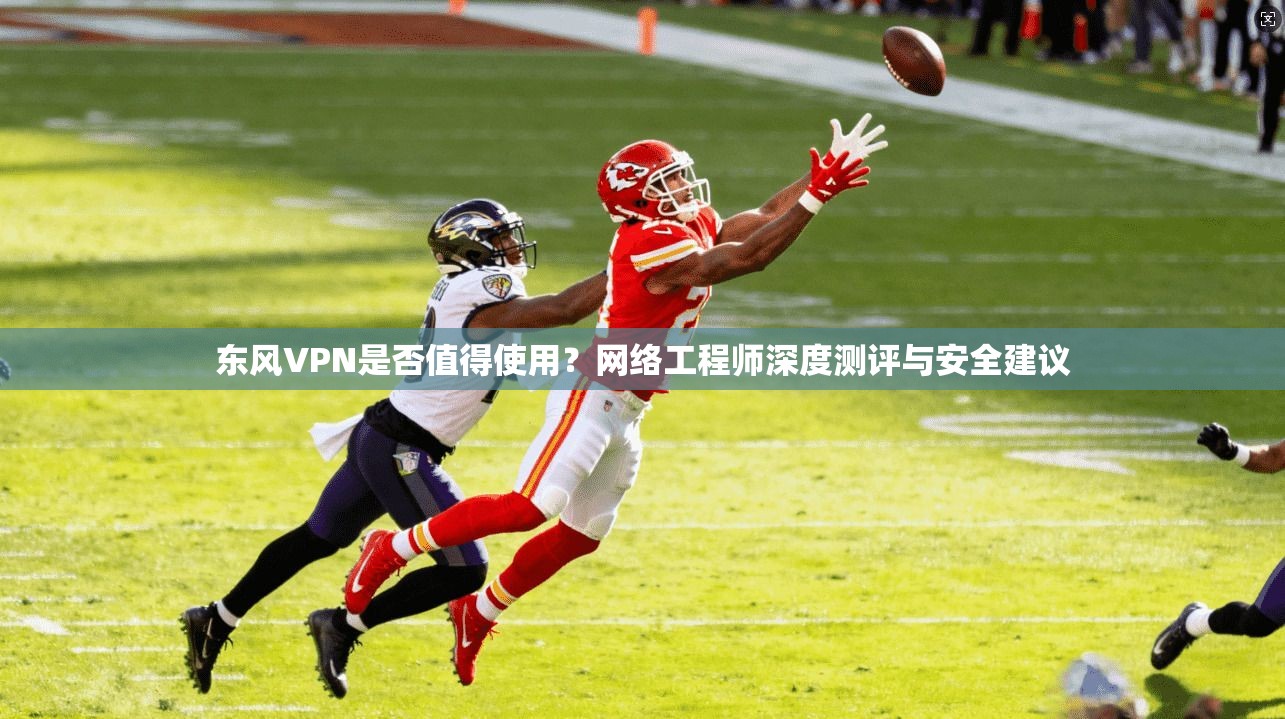 东风VPN是否值得使用？网络工程师深度测评与安全建议