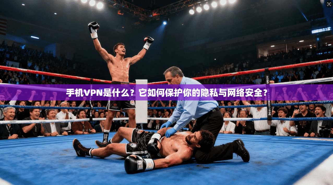 手机VPN是什么？它如何保护你的隐私与网络安全？