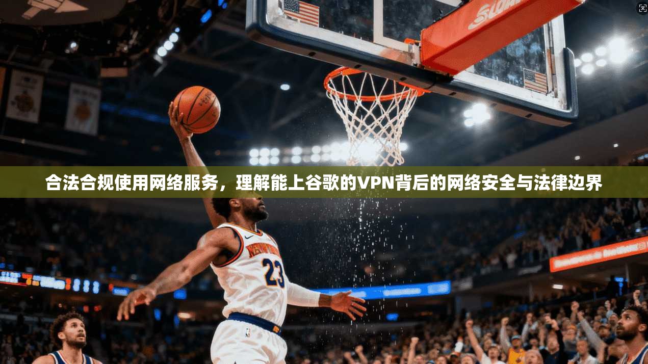 合法合规使用网络服务，理解能上谷歌的VPN背后的网络安全与法律边界